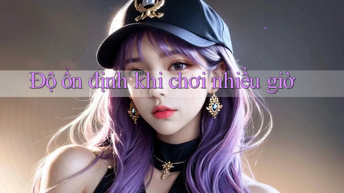 Độ ổn định khi chơi nhiều giờ Độ ổn định khi chơi nhiều giờ