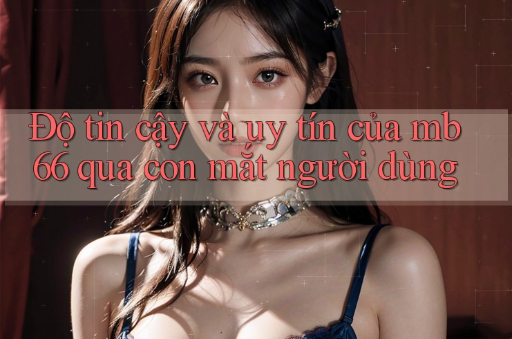 Độ tin cậy và uy tín của mb66 qua con mắt người dùng