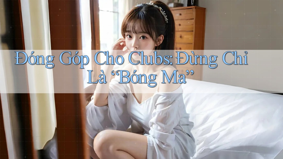 Đóng Góp Cho Clubs: Đừng Chỉ Là “Bóng Ma” Đóng Góp Cho Clubs: Đừng Chỉ Là “Bóng Ma”