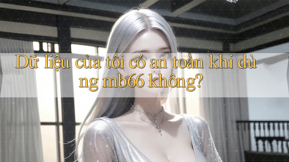 Dữ liệu của tôi có an toàn khi dùng mb66 không? Dữ liệu của tôi có an toàn khi dùng mb66 không?