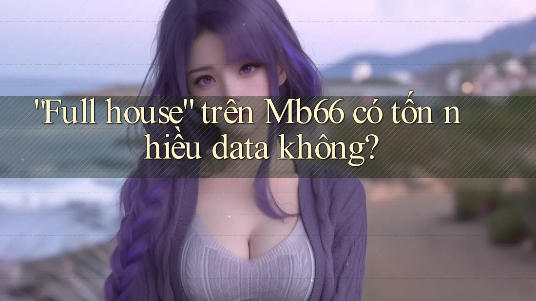 “Full house” trên Mb66 có tốn nhiều data không? “Full house” trên Mb66 có tốn nhiều data không?