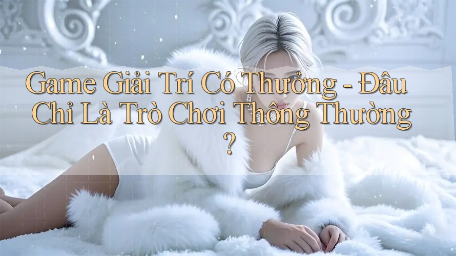 Game Giải Trí Có Thưởng - Đâu Chỉ Là Trò Chơi Thông Thường?