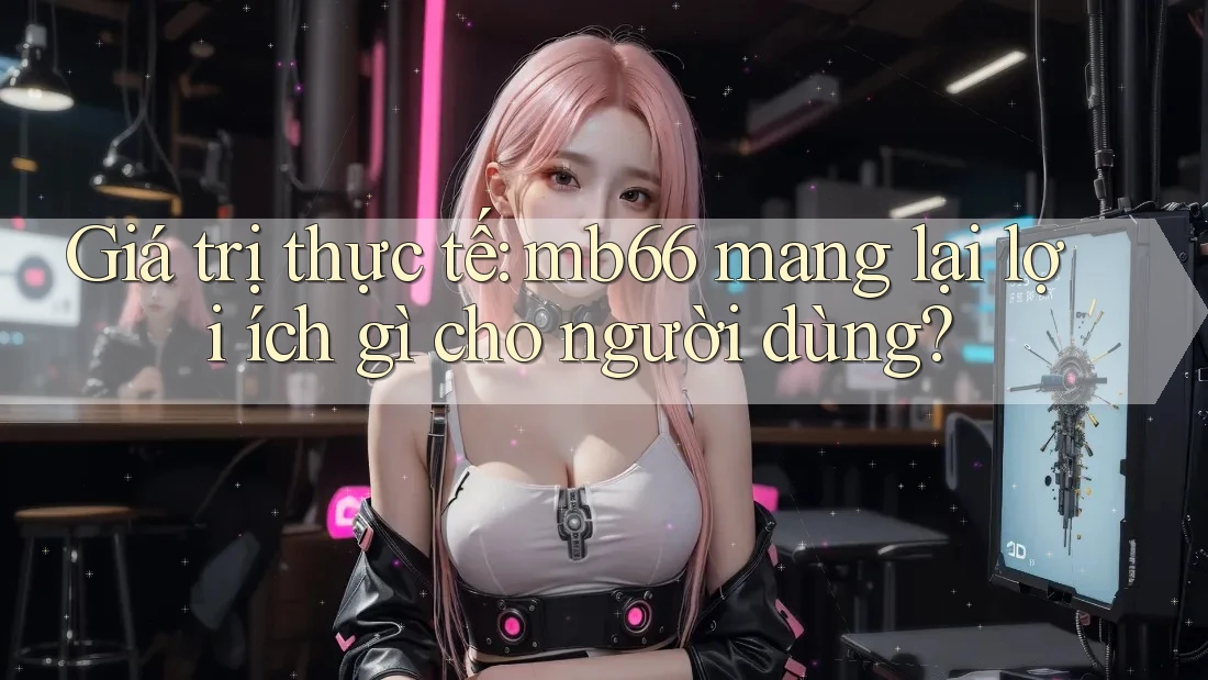 Giá trị thực tế: mb66 mang lại lợi ích gì cho người dùng?