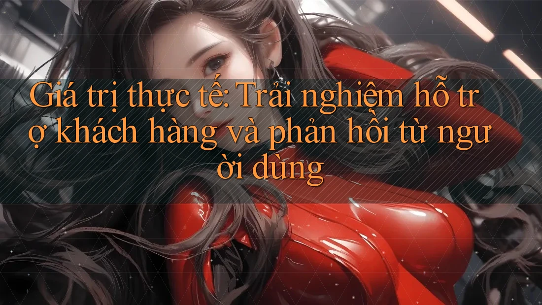 Giá trị thực tế: Trải nghiệm hỗ trợ khách hàng và phản hồi từ người dùng Giá trị thực tế: Trải nghiệm hỗ trợ khách hàng và phản hồi từ người dùng