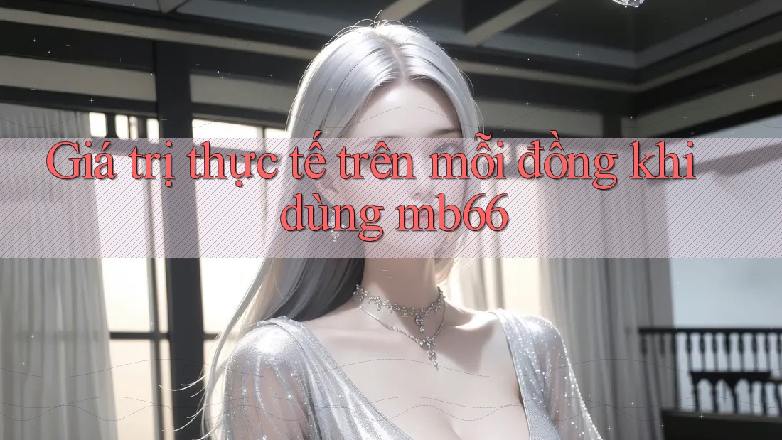 Giá trị thực tế trên mỗi đồng khi dùng mb66 Giá trị thực tế trên mỗi đồng khi dùng mb66
