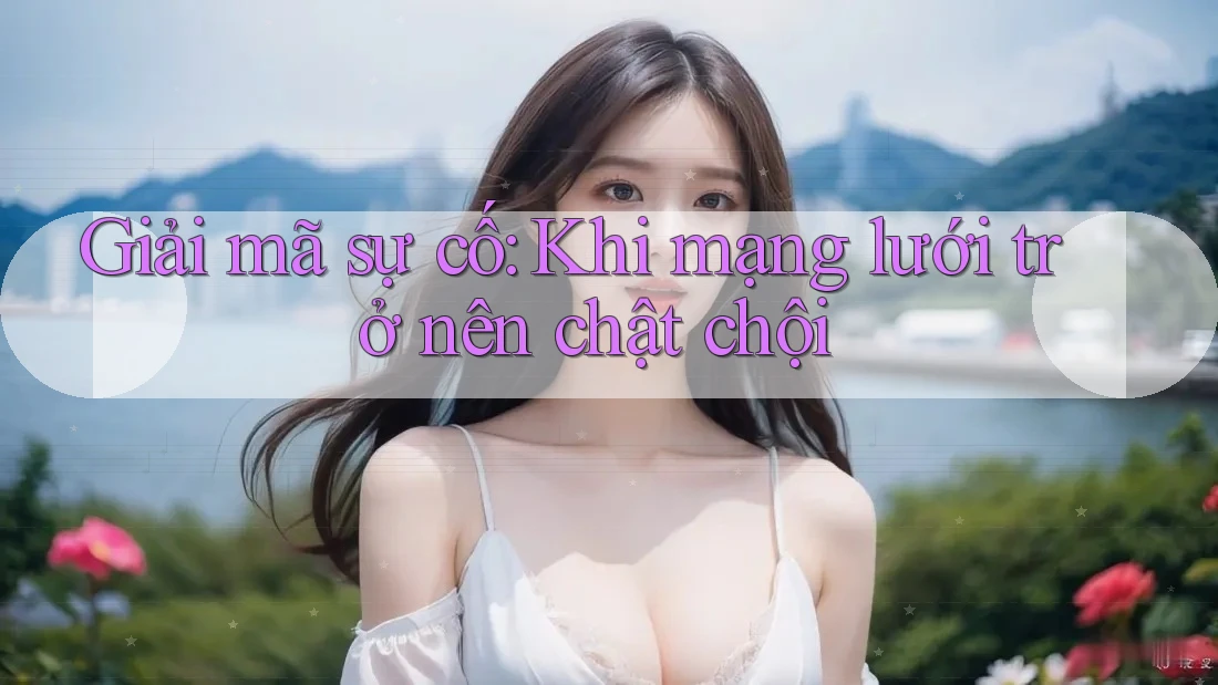 Giải mã sự cố: Khi mạng lưới trở nên chật chội