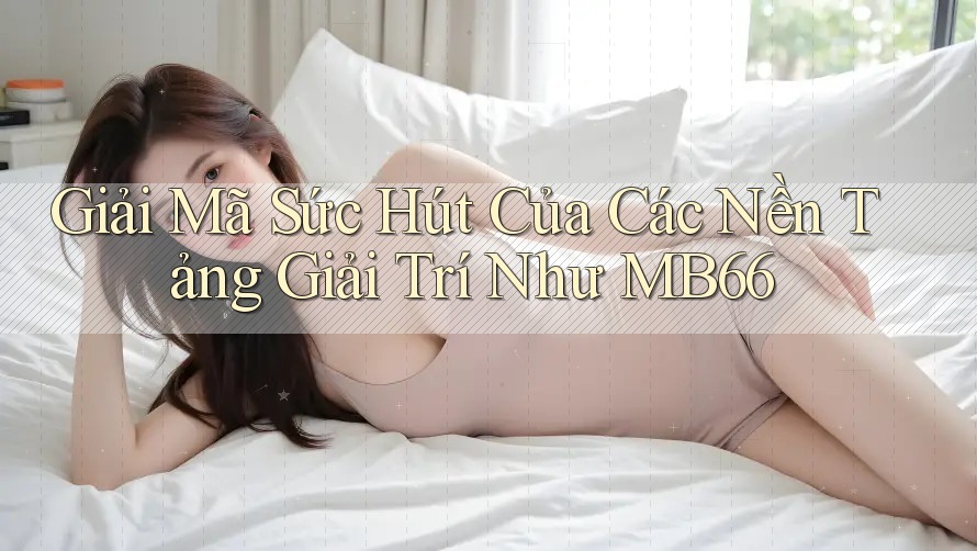 Giải Mã Sức Hút Của Các Nền Tảng Giải Trí Như MB66 Giải Mã Sức Hút Của Các Nền Tảng Giải Trí Như MB66