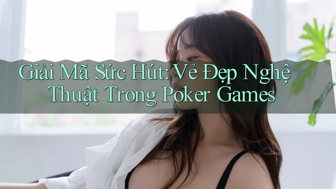 Giải Mã Sức Hút: Vẻ Đẹp Nghệ Thuật Trong Poker Games Giải Mã Sức Hút: Vẻ Đẹp Nghệ Thuật Trong Poker Games