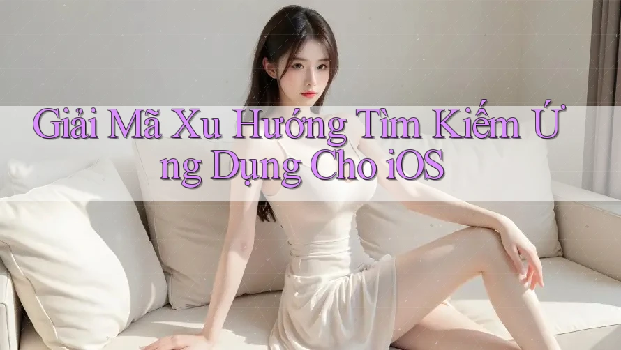 Giải Mã Xu Hướng Tìm Kiếm Ứng Dụng Cho iOS