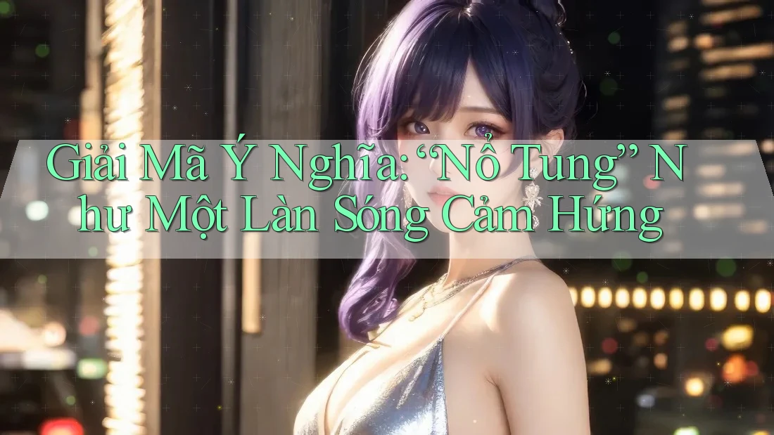 Giải Mã Ý Nghĩa: “Nổ Tung” Như Một Làn Sóng Cảm Hứng Giải Mã Ý Nghĩa: “Nổ Tung” Như Một Làn Sóng Cảm Hứng