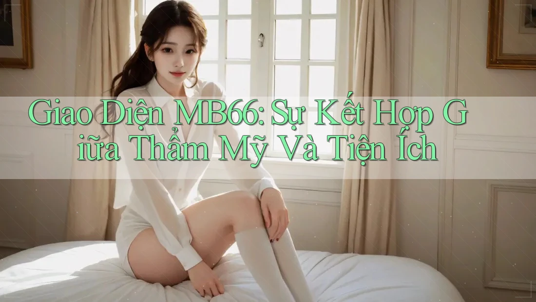 Giao Diện MB66: Sự Kết Hợp Giữa Thẩm Mỹ Và Tiện Ích Giao Diện MB66: Sự Kết Hợp Giữa Thẩm Mỹ Và Tiện Ích