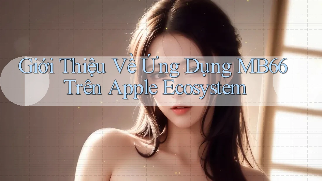 Giới Thiệu Về Ứng Dụng MB66 Trên Apple Ecosystem Giới Thiệu Về Ứng Dụng MB66 Trên Apple Ecosystem