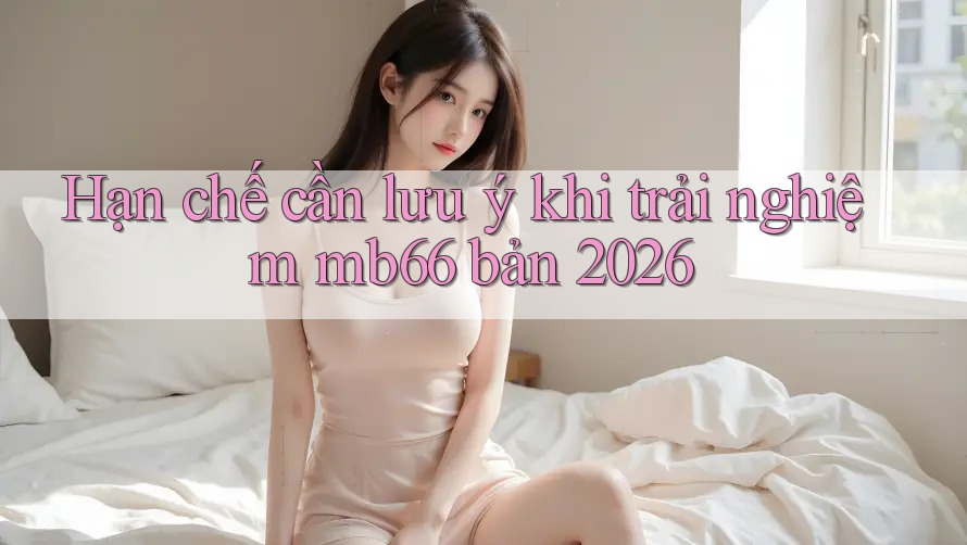 Hạn chế cần lưu ý khi trải nghiệm mb66 bản 2026 Hạn chế cần lưu ý khi trải nghiệm mb66 bản 2026