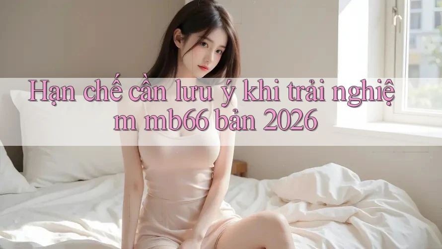 Hạn chế cần lưu ý khi trải nghiệm mb66 bản 2026 Hạn chế cần lưu ý khi trải nghiệm mb66 bản 2026