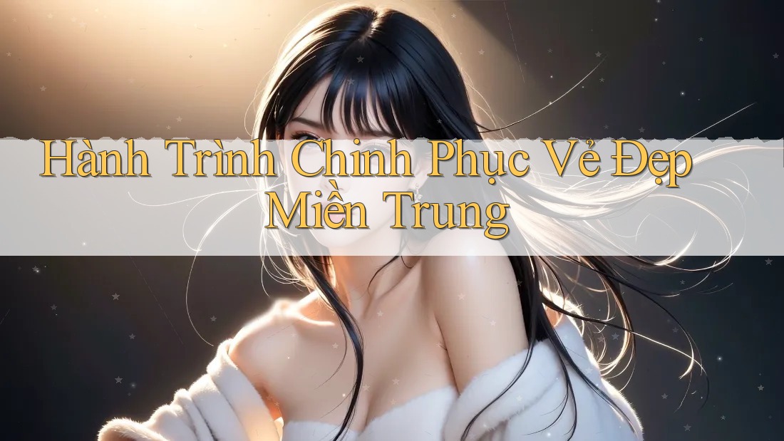 Hành Trình Chinh Phục Vẻ Đẹp Miền Trung Hành Trình Chinh Phục Vẻ Đẹp Miền Trung