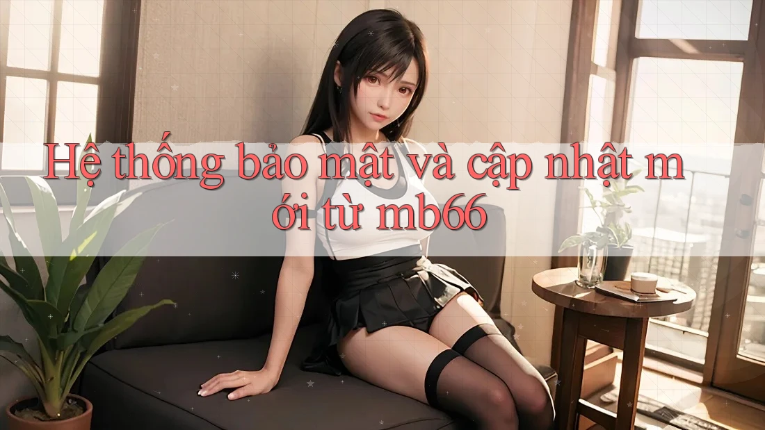 Hệ thống bảo mật và cập nhật mới từ mb66 Hệ thống bảo mật và cập nhật mới từ mb66