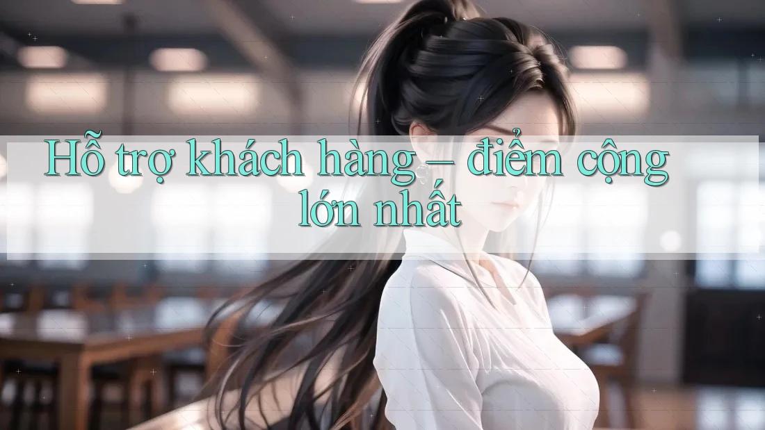Hỗ trợ khách hàng: Điểm cộng lớn nhất Hỗ trợ khách hàng: Điểm cộng lớn nhất