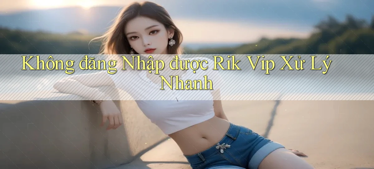 không đăng nhập được rik vip xử lý nhanh