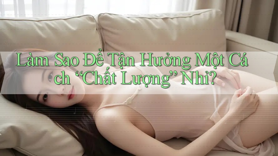 Làm Sao Để Tận Hưởng Một Cách “Chất Lượng” Nhỉ? Làm Sao Để Tận Hưởng Một Cách “Chất Lượng” Nhỉ?