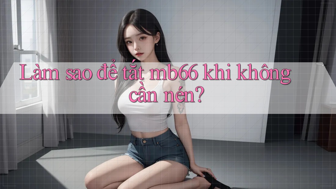 Làm sao để tắt mb66 khi không cần nén?