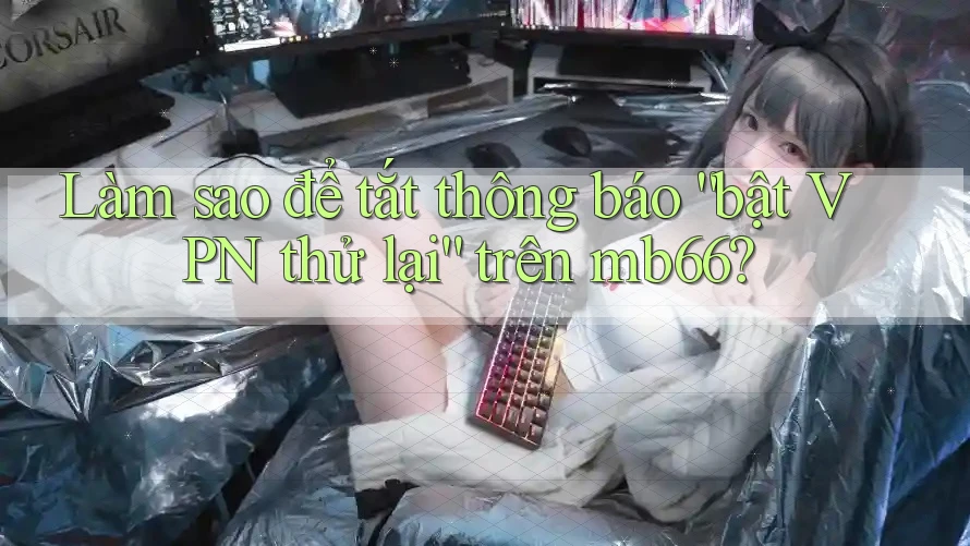 Làm sao để tắt thông báo “bật VPN thử lại” trên mb66? Làm sao để tắt thông báo “bật VPN thử lại” trên mb66?