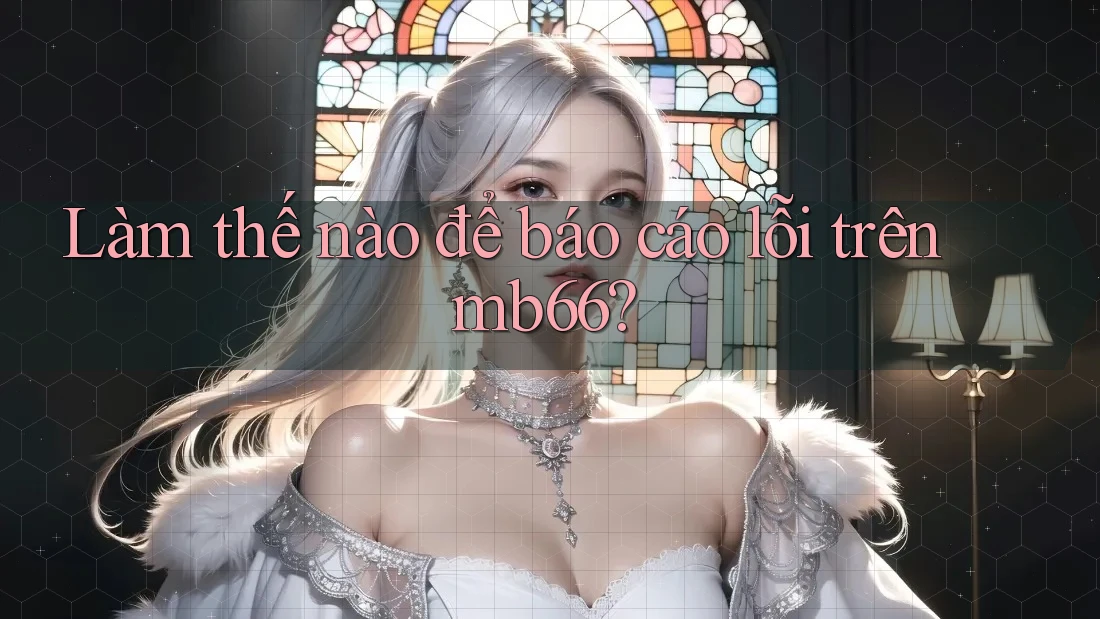 Làm thế nào để báo cáo lỗi trên mb66? Làm thế nào để báo cáo lỗi trên mb66?