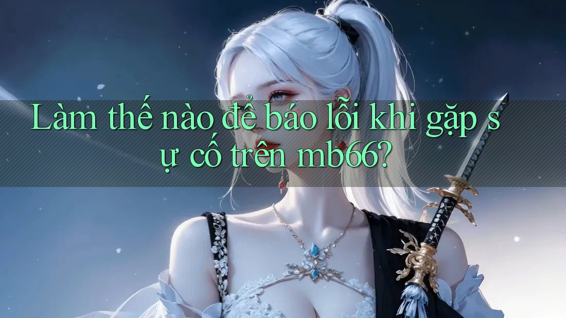 Làm thế nào để báo lỗi khi gặp sự cố trên mb66? Làm thế nào để báo lỗi khi gặp sự cố trên mb66?