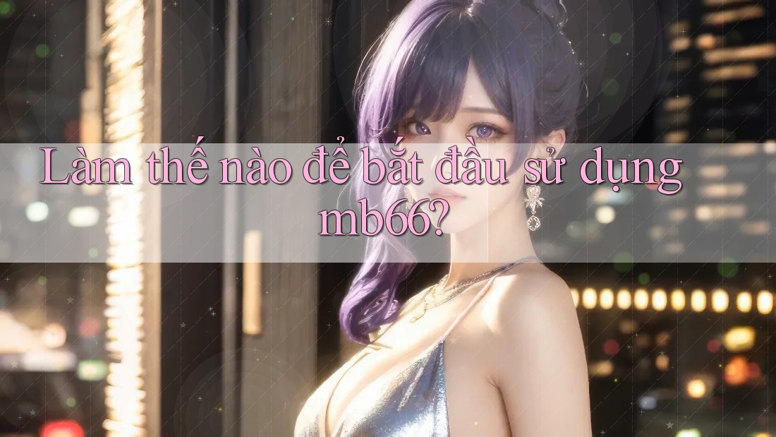 Làm thế nào để bắt đầu sử dụng Mb66? Làm thế nào để bắt đầu sử dụng Mb66?