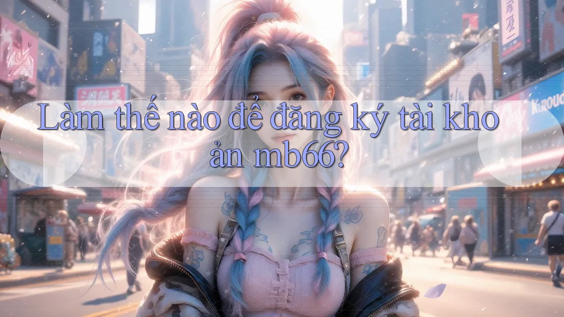 Làm thế nào để đăng ký tài khoản mb66? Làm thế nào để đăng ký tài khoản mb66?