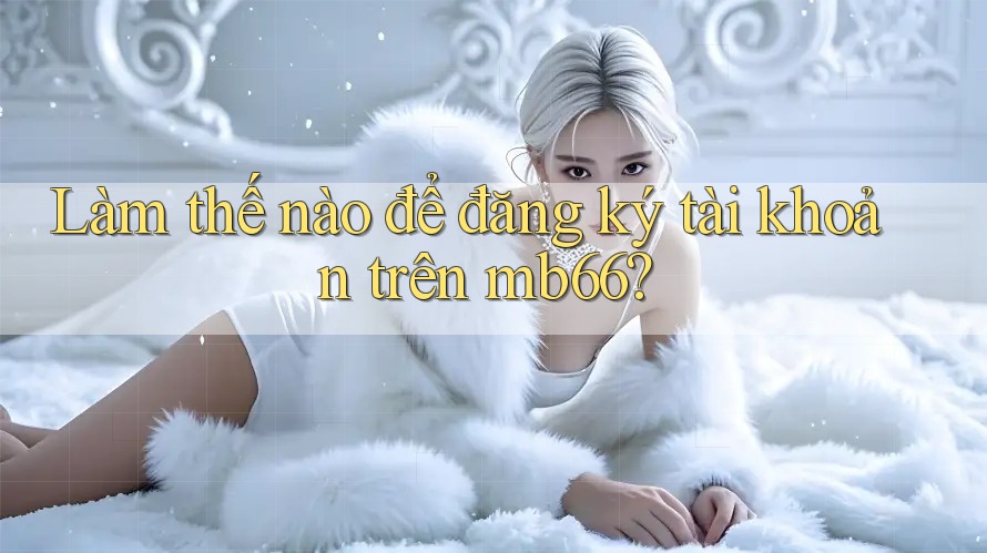 Làm thế nào để đăng ký tài khoản trên mb66? Làm thế nào để đăng ký tài khoản trên mb66?