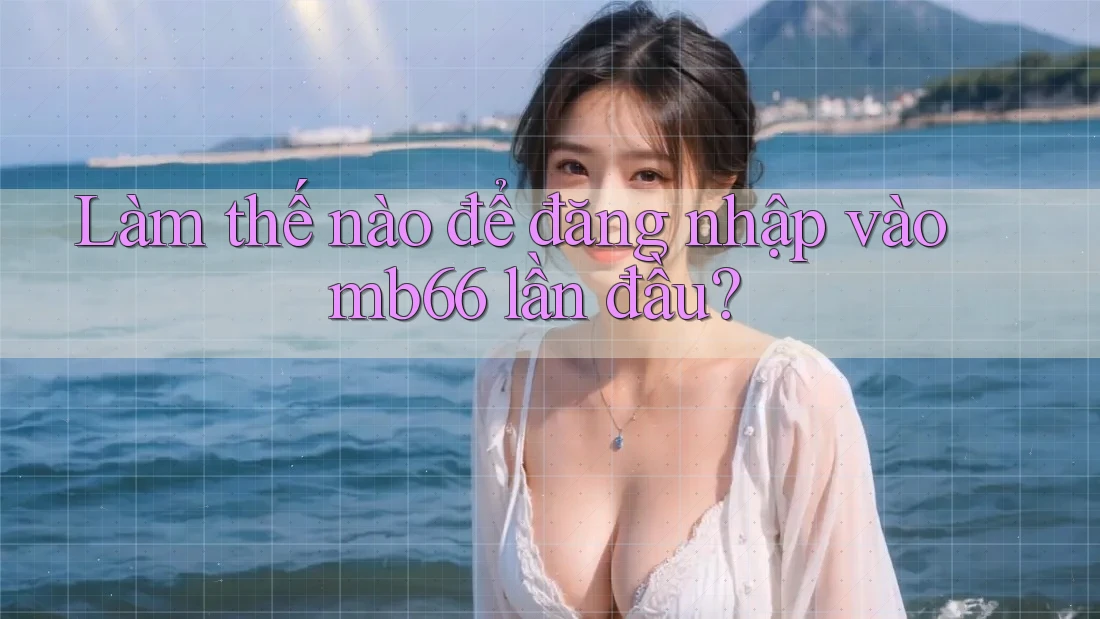 Làm thế nào để đăng nhập vào mb66 lần đầu? Làm thế nào để đăng nhập vào mb66 lần đầu?