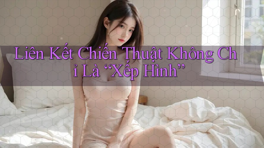 Liên Kết Chiến Thuật Không Chỉ Là “Xếp Hình” Liên Kết Chiến Thuật Không Chỉ Là “Xếp Hình”