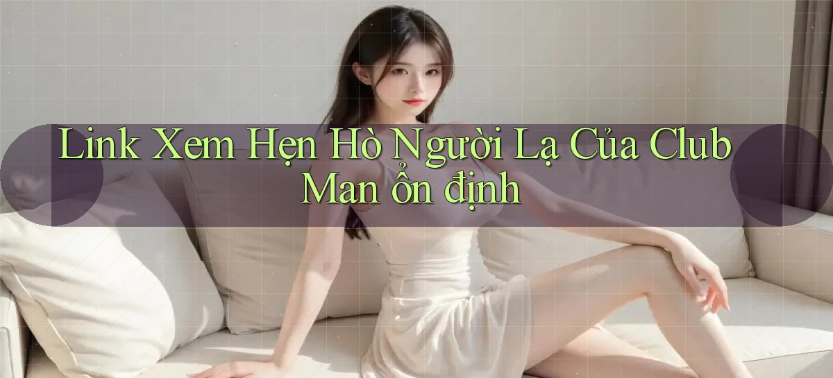 link xem hẹn hò người lạ của club man ổn định