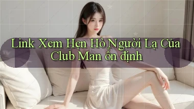link xem hẹn hò người lạ của club man ổn định