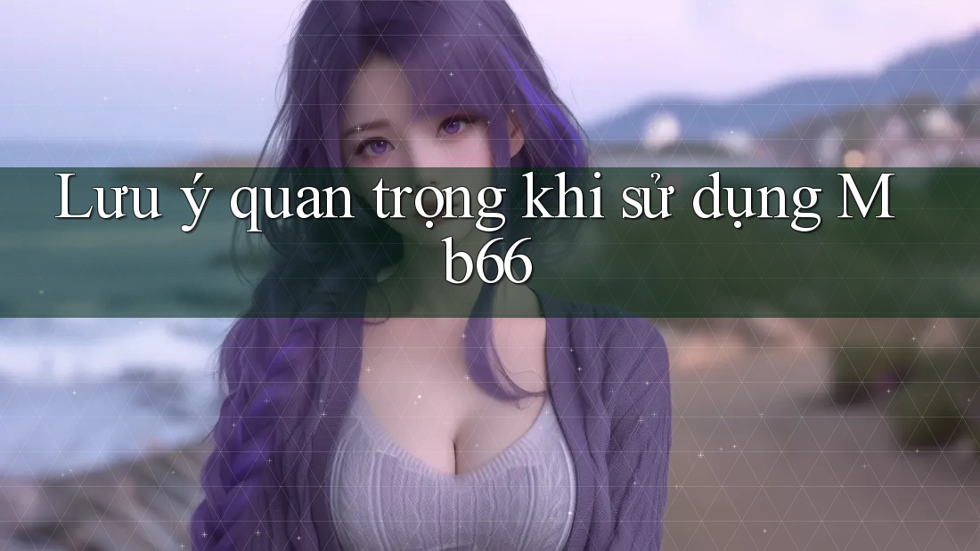 Lưu ý quan trọng khi sử dụng Mb66
