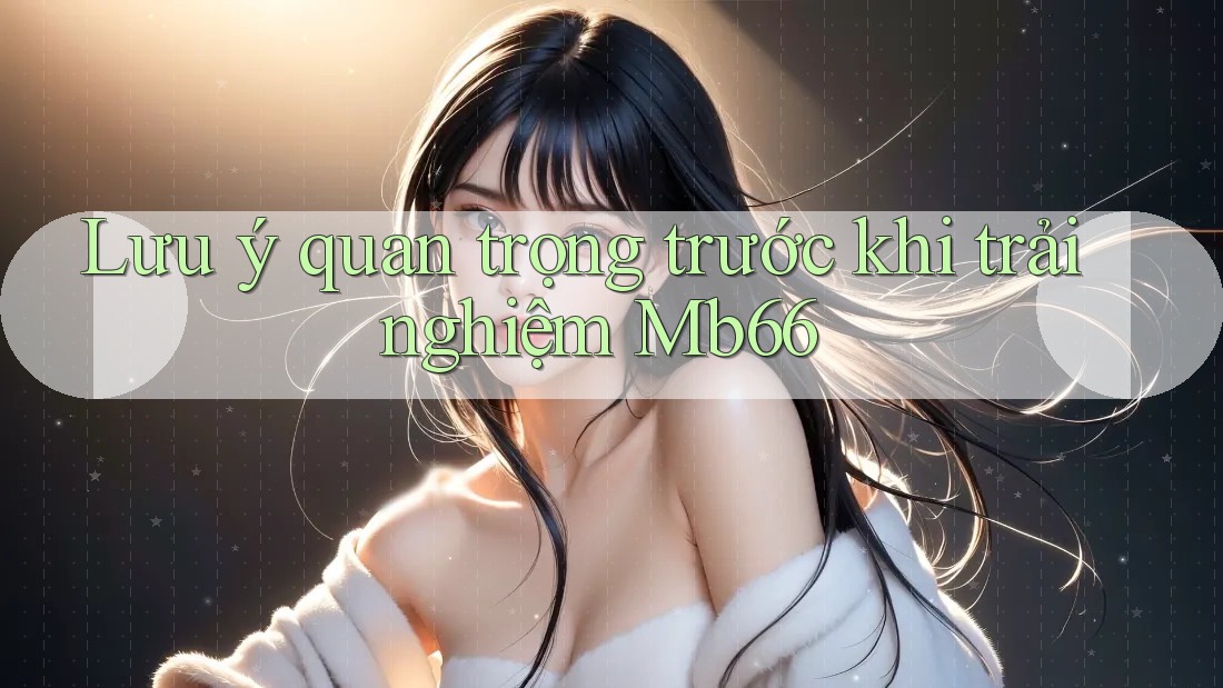 Lưu ý quan trọng trước khi trải nghiệm Mb66