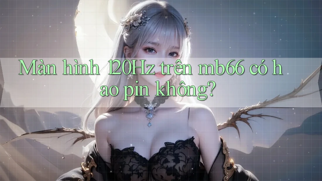 Màn hình 120Hz trên mb66 có hao pin không? Màn hình 120Hz trên mb66 có hao pin không?