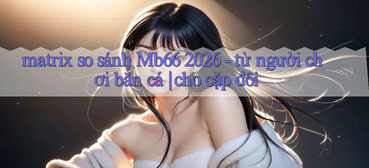matrix so sánh Mb66 2026   từ người chơi bắn cá cho cặp đôi