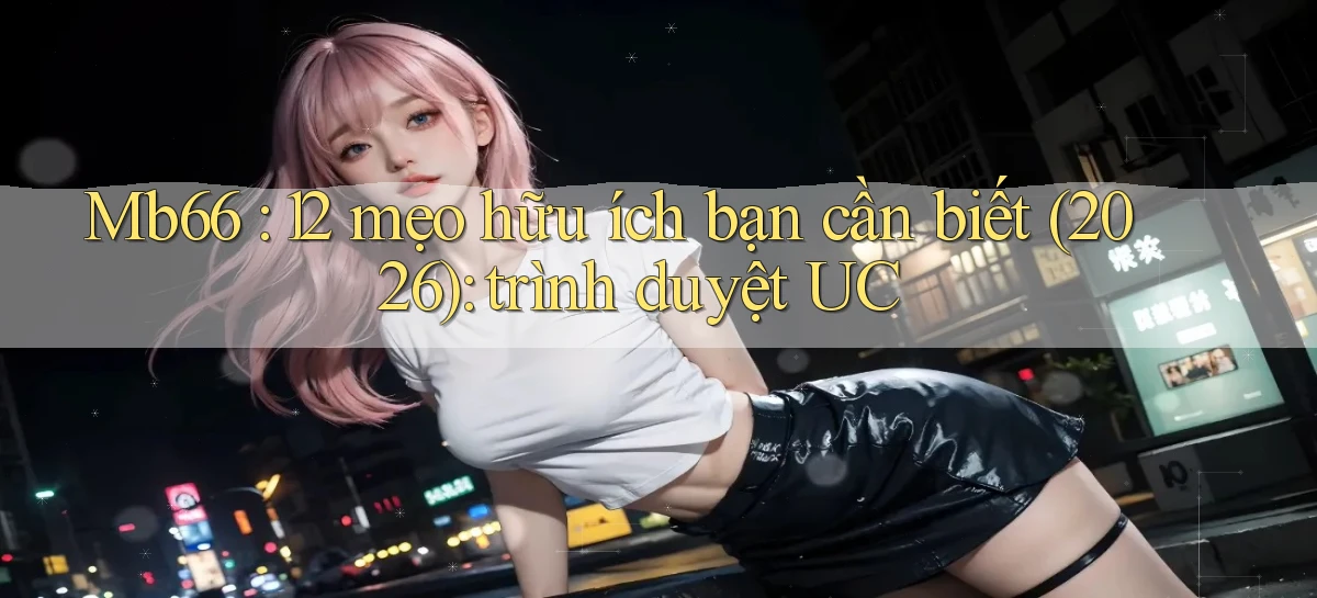 Mb66 12 mẹo hữu ích bạn cần biết (2026) trình duyệt UC