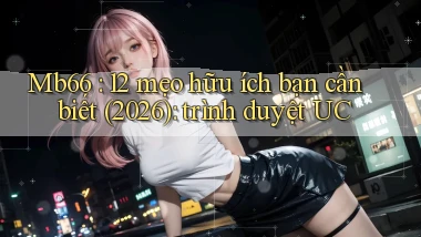 Mb66 12 mẹo hữu ích bạn cần biết (2026) trình duyệt UC