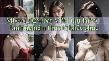 Mb66 (2025) bật VPN thử lại 6 kinh nghiệm thực tế khắc phục