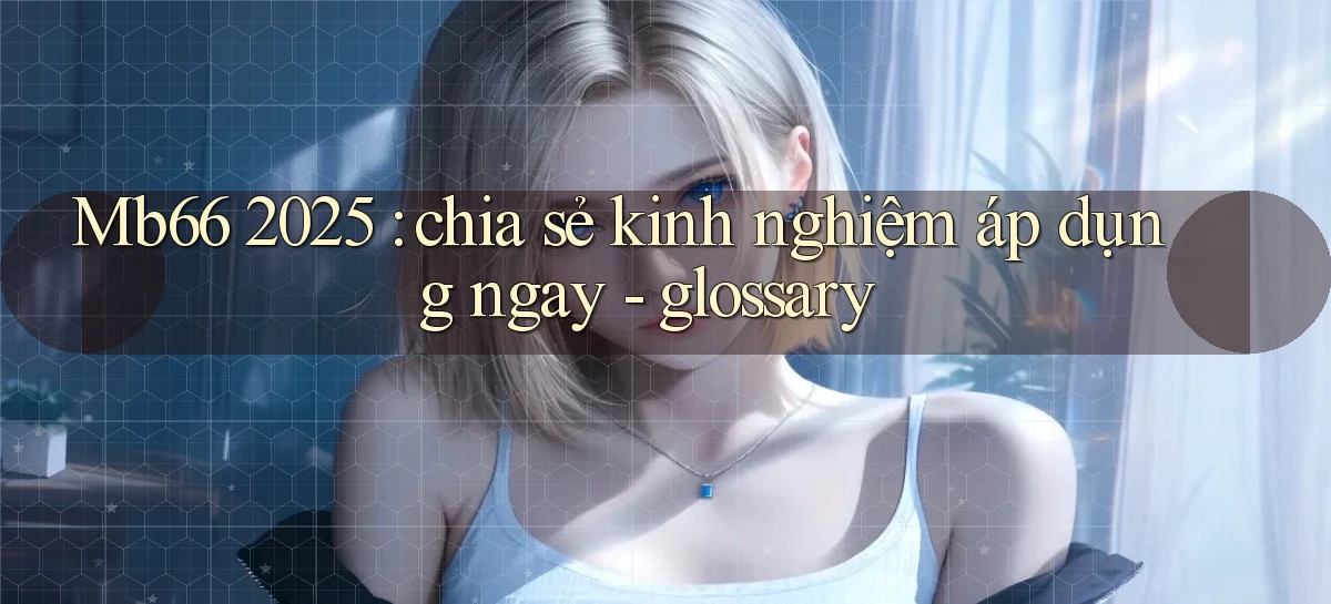 Mb66 2025 chia sẻ kinh nghiệm áp dụng ngay   glossary