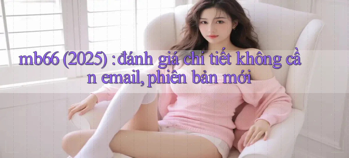 mb66 (2025) đánh giá chi tiết không cần email, phiên bản mới