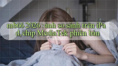 mb66 2026 ảnh so sánh trên iPad, chip MediaTek phiên bản