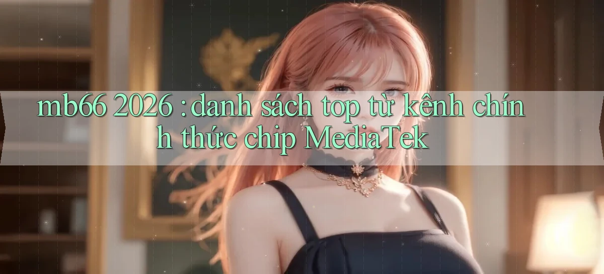 mb66 2026 danh sách top từ kênh chính thức chip MediaTek