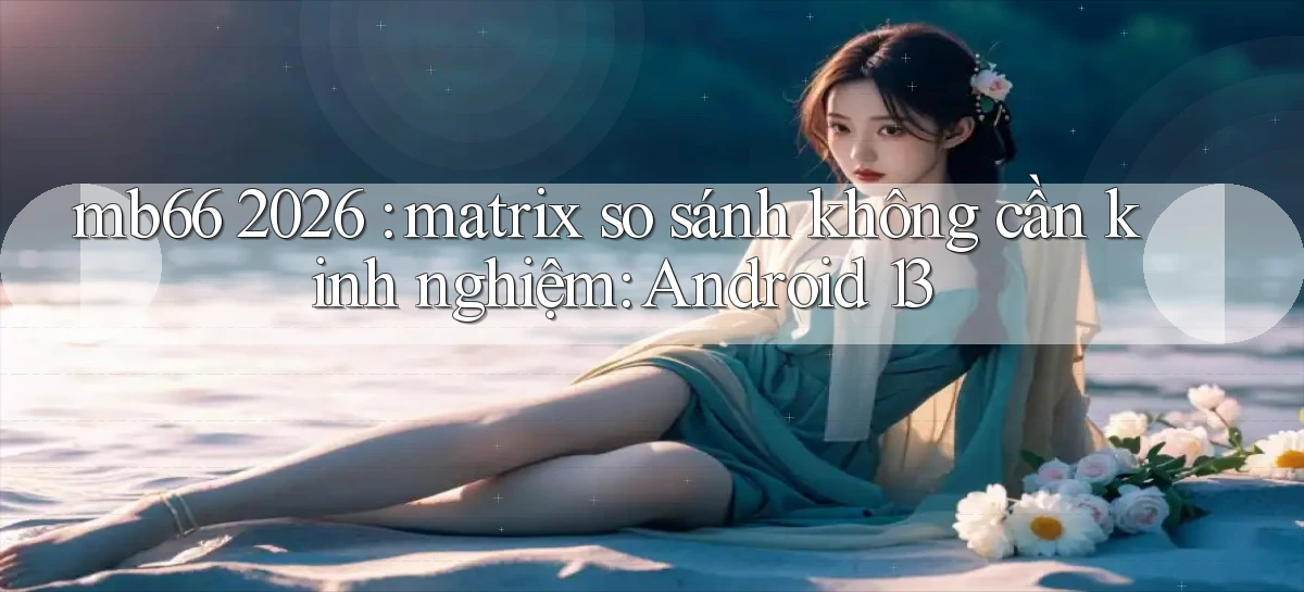 mb66 2026 matrix so sánh không cần kinh nghiệm Android 13
