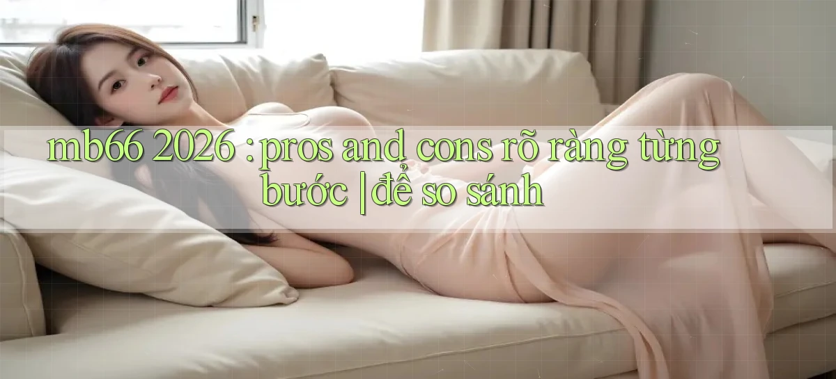 mb66 2026 pros and cons rõ ràng từng bước để so sánh
