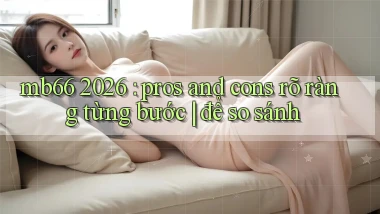 mb66 2026 pros and cons rõ ràng từng bước để so sánh