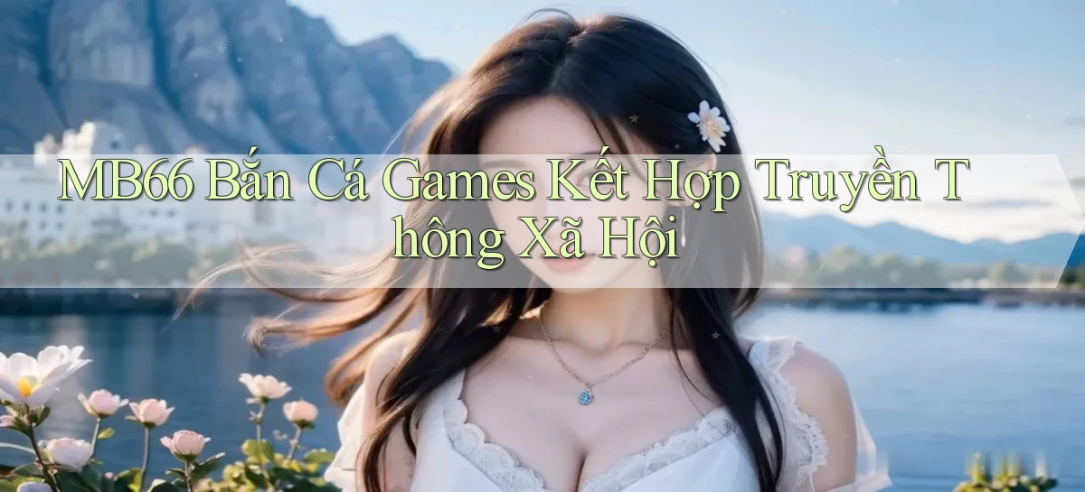 mb66  bắn cá games kết hợp truyền thông xã hội