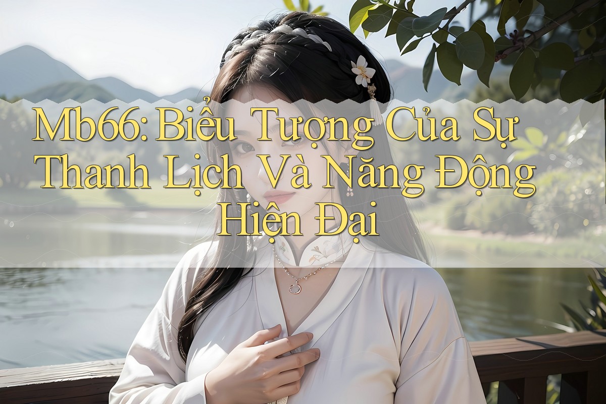 Mb66: Biểu Tượng Của Sự Thanh Lịch Và Năng Động Hiện Đại Mb66: Biểu Tượng Của Sự Thanh Lịch Và Năng Động Hiện Đại